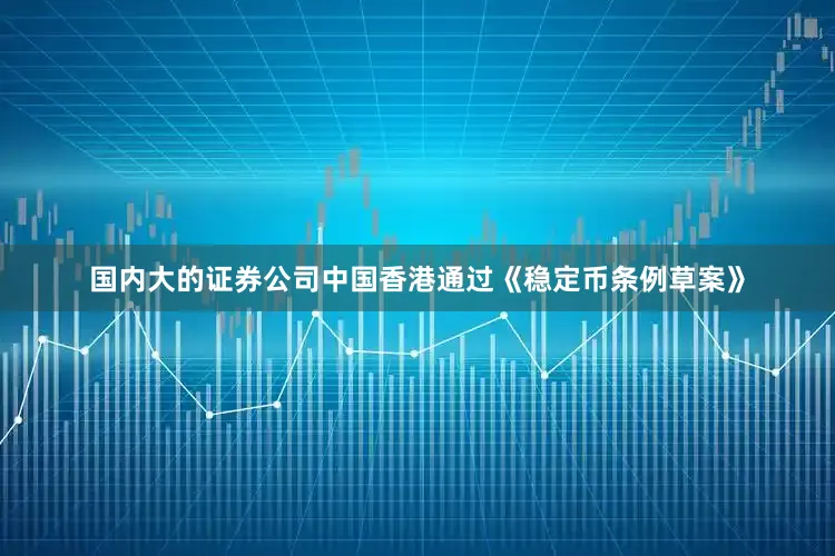 国内大的证券公司中国香港通过《稳定币条例草案》