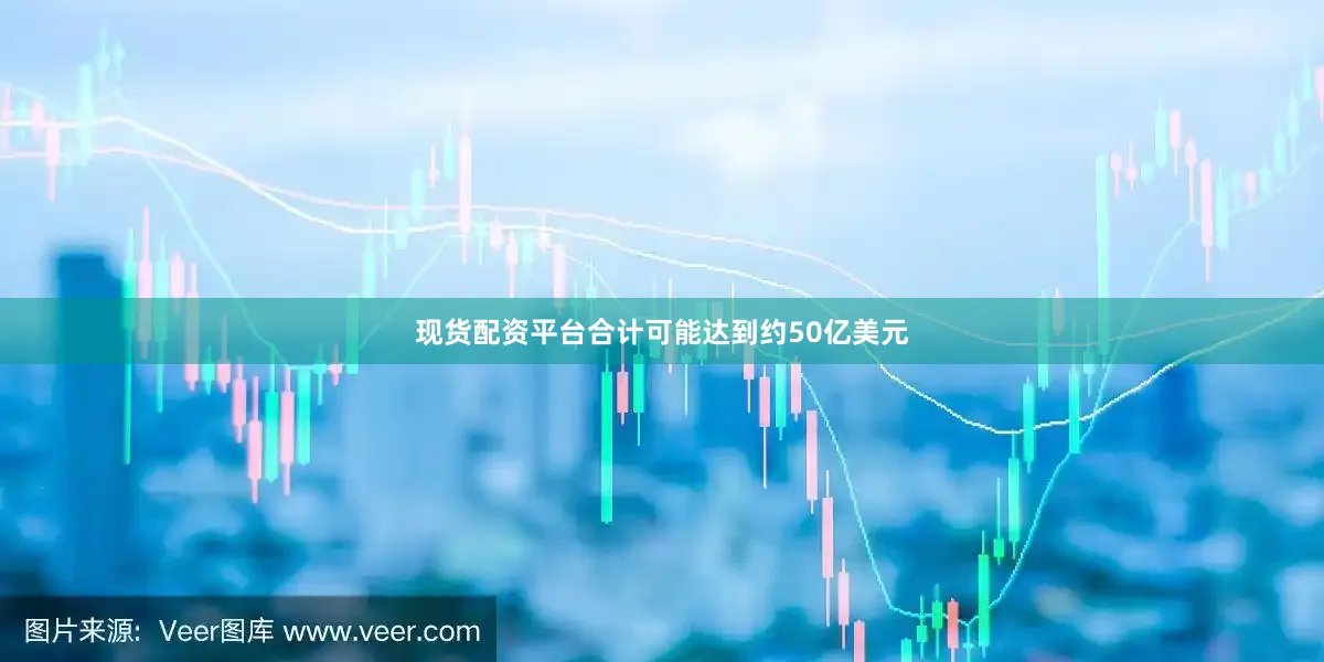 现货配资平台合计可能达到约50亿美元