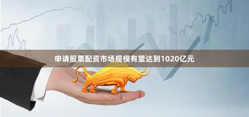 申请股票配资市场规模有望达到1020亿元