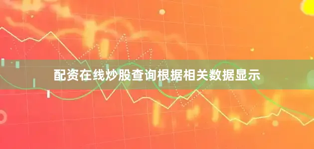 配资在线炒股查询　　根据相关数据显示