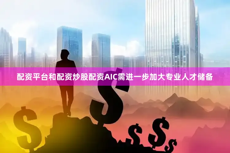 配资平台和配资炒股配资AIC需进一步加大专业人才储备