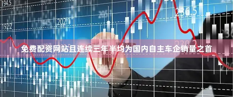 免费配资网站且连续三年半均为国内自主车企销量之首