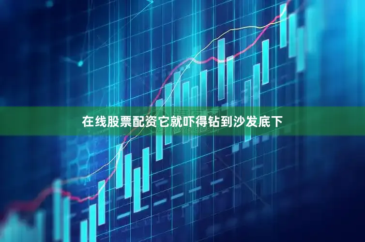 在线股票配资它就吓得钻到沙发底下