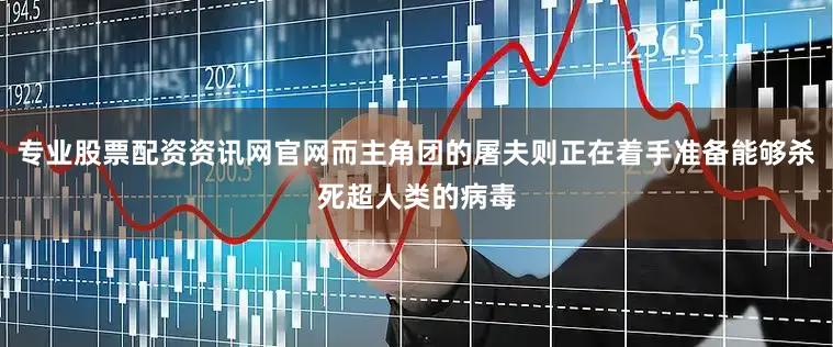 专业股票配资资讯网官网而主角团的屠夫则正在着手准备能够杀死超人类的病毒