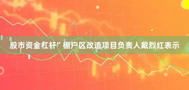 股市资金杠杆”棚户区改造项目负责人戴烈红表示