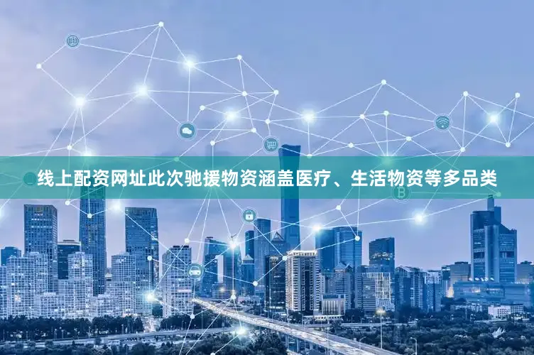 线上配资网址此次驰援物资涵盖医疗、生活物资等多品类