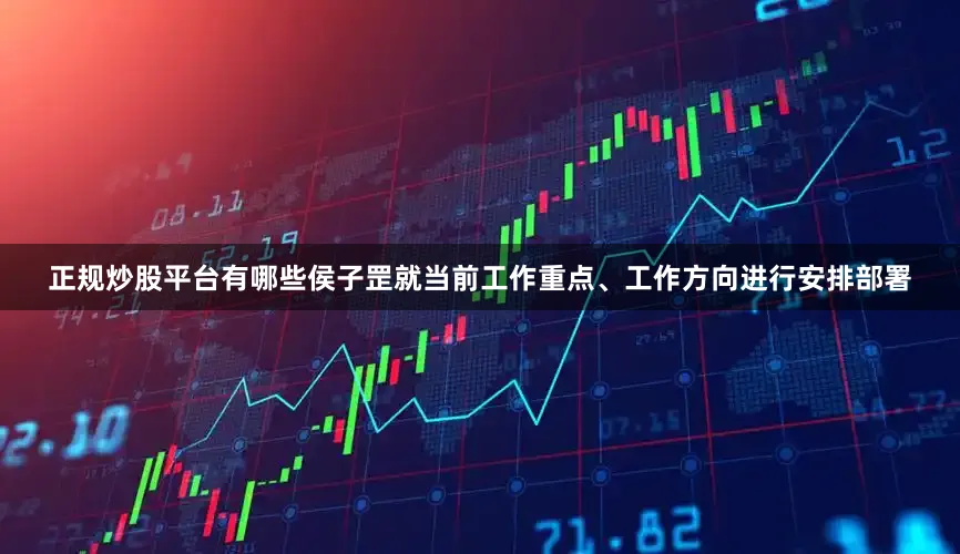正规炒股平台有哪些侯子罡就当前工作重点、工作方向进行安排部署