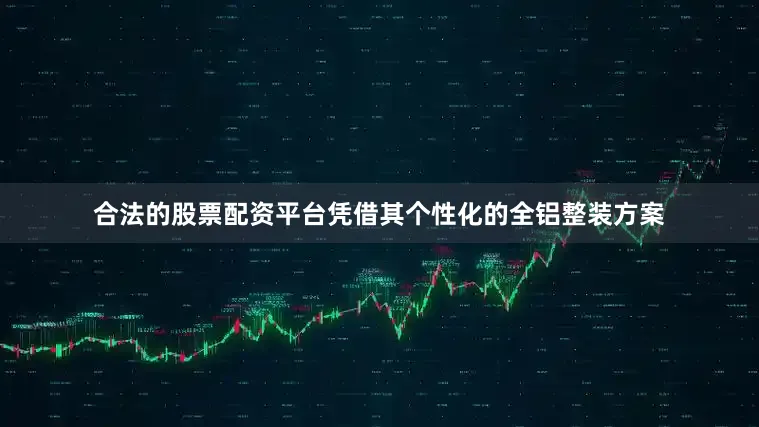 合法的股票配资平台凭借其个性化的全铝整装方案