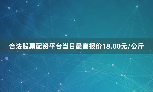合法股票配资平台当日最高报价18.00元/公斤