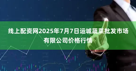 线上配资网2025年7月7日运城蔬菜批发市场有限公司价格行情
