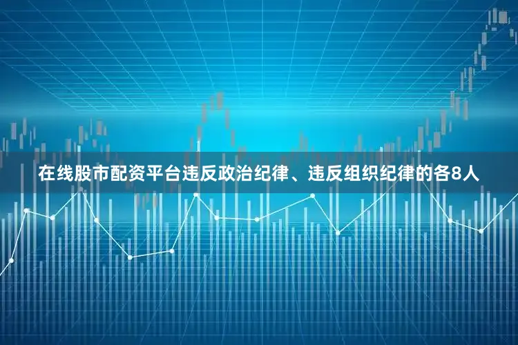 在线股市配资平台违反政治纪律、违反组织纪律的各8人