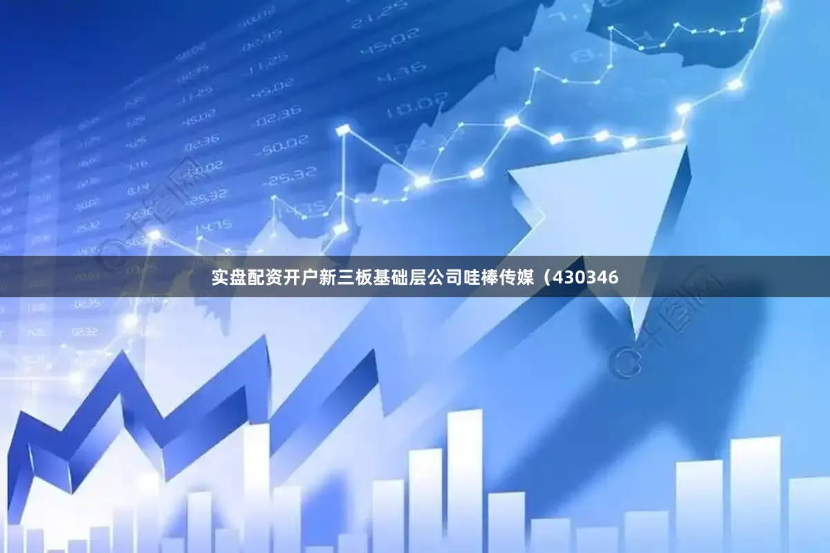 实盘配资开户新三板基础层公司哇棒传媒（430346