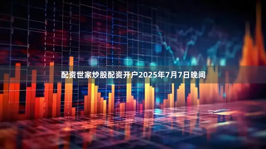 配资世家炒股配资开户2025年7月7日晚间