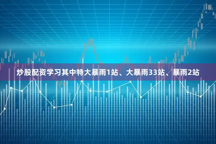 炒股配资学习其中特大暴雨1站、大暴雨33站、暴雨2站