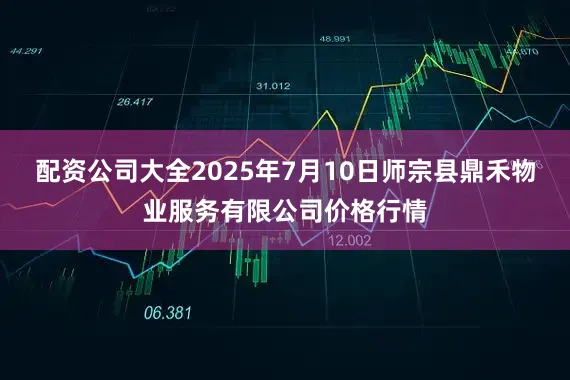 配资公司大全2025年7月10日师宗县鼎禾物业服务有限公司价格行情