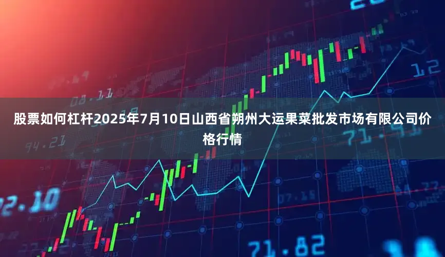 股票如何杠杆2025年7月10日山西省朔州大运果菜批发市场有限公司价格行情