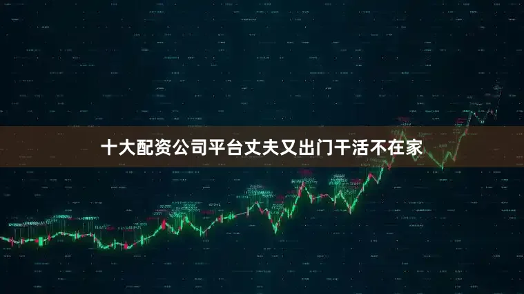 十大配资公司平台丈夫又出门干活不在家