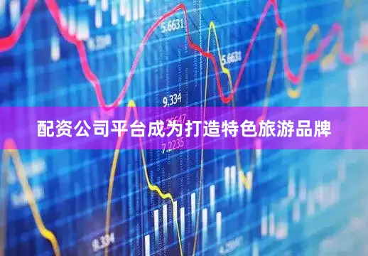 配资公司平台成为打造特色旅游品牌