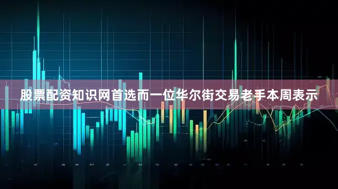 股票配资知识网首选而一位华尔街交易老手本周表示