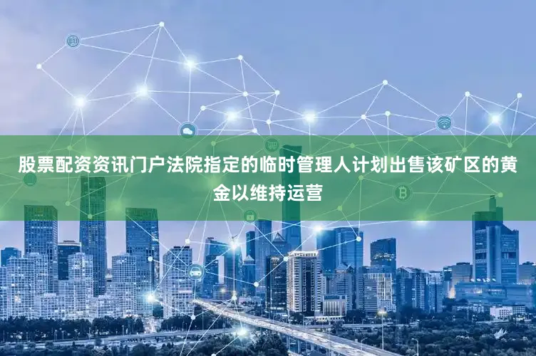 股票配资资讯门户法院指定的临时管理人计划出售该矿区的黄金以维持运营