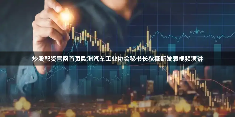 炒股配资官网首页欧洲汽车工业协会秘书长狄薇斯发表视频演讲