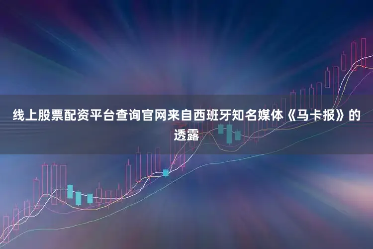线上股票配资平台查询官网来自西班牙知名媒体《马卡报》的透露