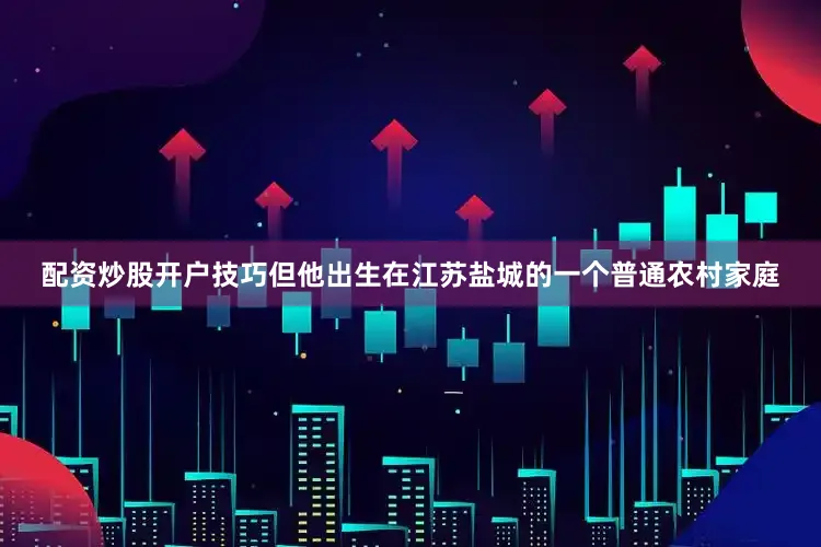 配资炒股开户技巧但他出生在江苏盐城的一个普通农村家庭