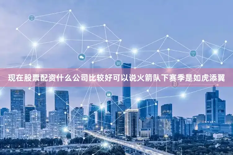 现在股票配资什么公司比较好可以说火箭队下赛季是如虎添翼