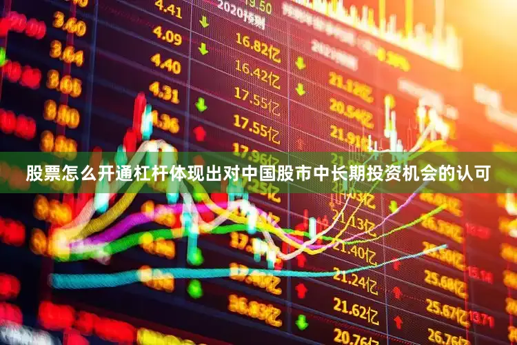 股票怎么开通杠杆体现出对中国股市中长期投资机会的认可