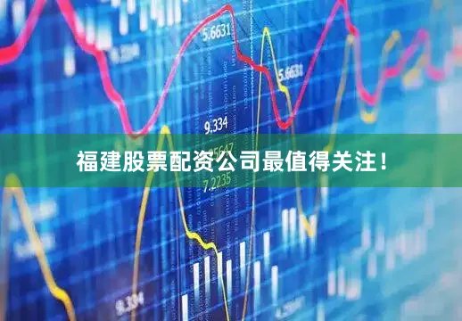 福建股票配资公司最值得关注！