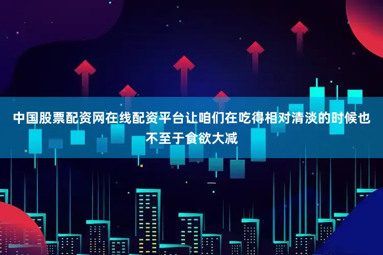 中国股票配资网在线配资平台让咱们在吃得相对清淡的时候也不至于食欲大减