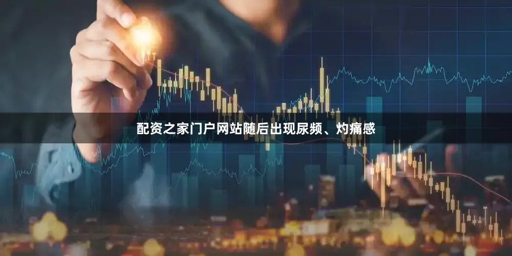 配资之家门户网站随后出现尿频、灼痛感