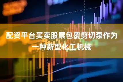 配资平台买卖股票包覆剪切泵作为一种新型化工机械