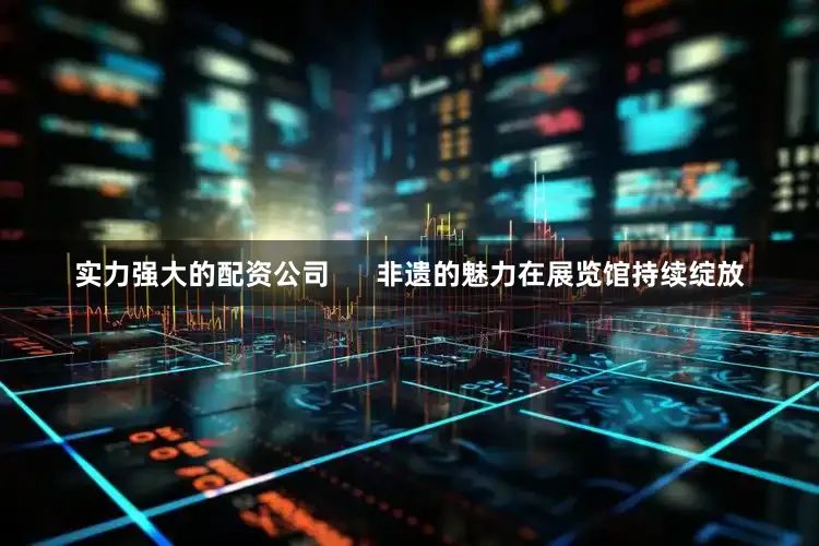 实力强大的配资公司      非遗的魅力在展览馆持续绽放