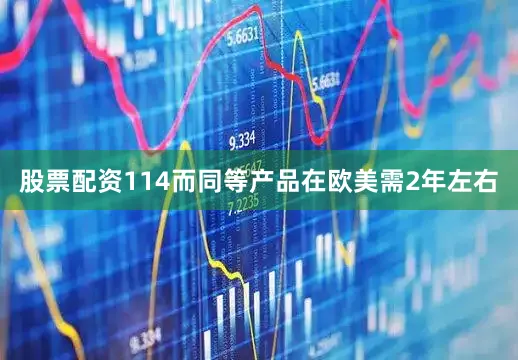 股票配资114而同等产品在欧美需2年左右