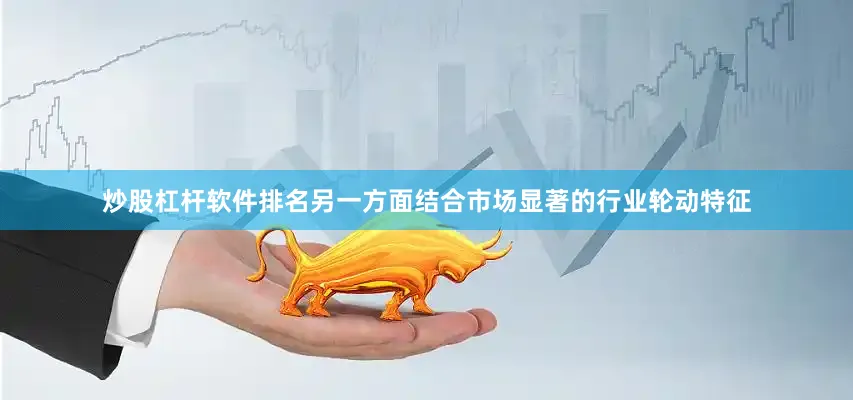 炒股杠杆软件排名另一方面结合市场显著的行业轮动特征