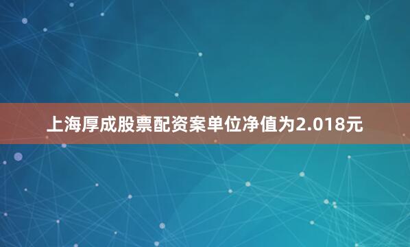 上海厚成股票配资案单位净值为2.018元