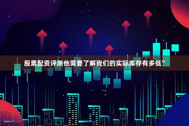股票配资评测他需要了解我们的实际库存有多低”