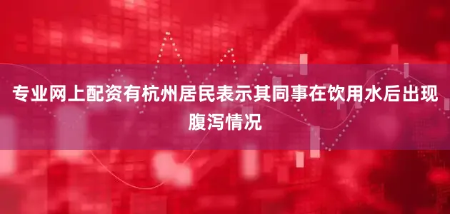 专业网上配资有杭州居民表示其同事在饮用水后出现腹泻情况