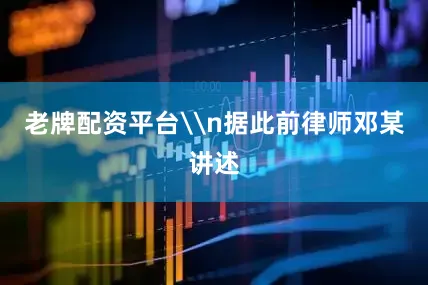 老牌配资平台\n据此前律师邓某讲述