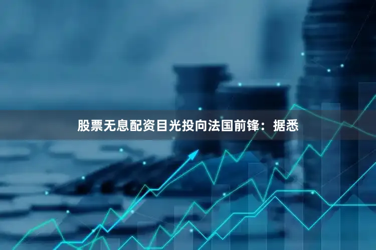 股票无息配资目光投向法国前锋：据悉