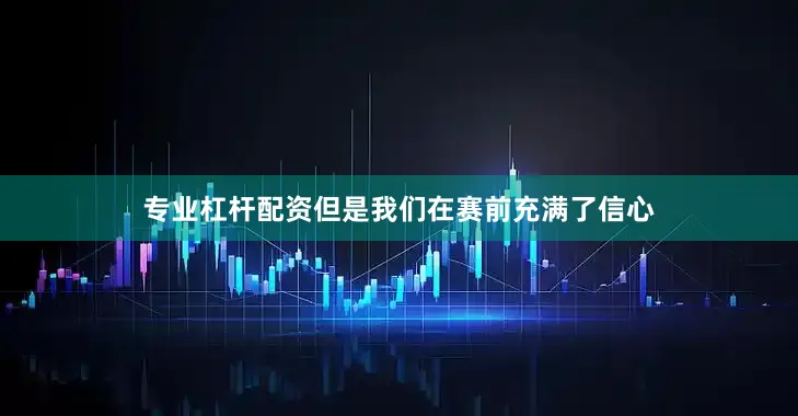 专业杠杆配资但是我们在赛前充满了信心