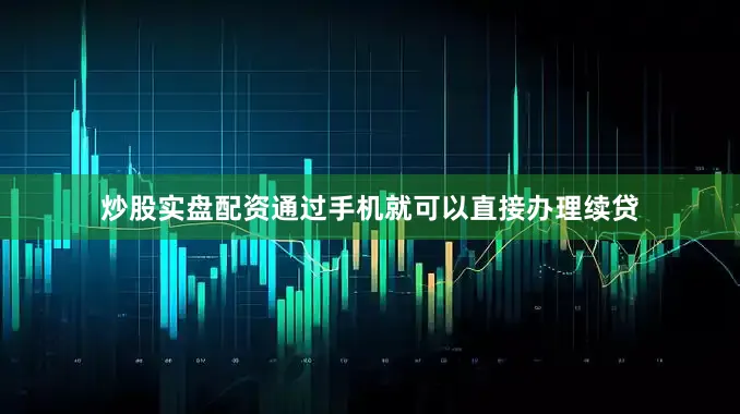 炒股实盘配资通过手机就可以直接办理续贷