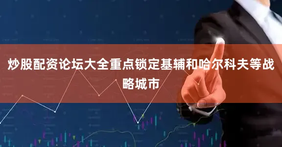 炒股配资论坛大全重点锁定基辅和哈尔科夫等战略城市