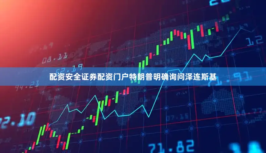 配资安全证券配资门户特朗普明确询问泽连斯基