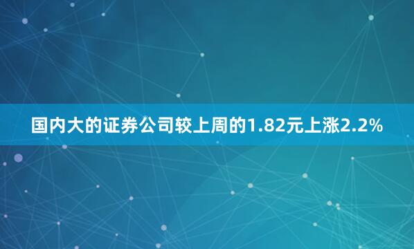国内大的证券公司较上周的1.82元上涨2.2%