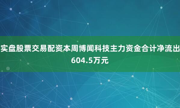 实盘股票交易配资本周博闻科技主力资金合计净流出604.5万元