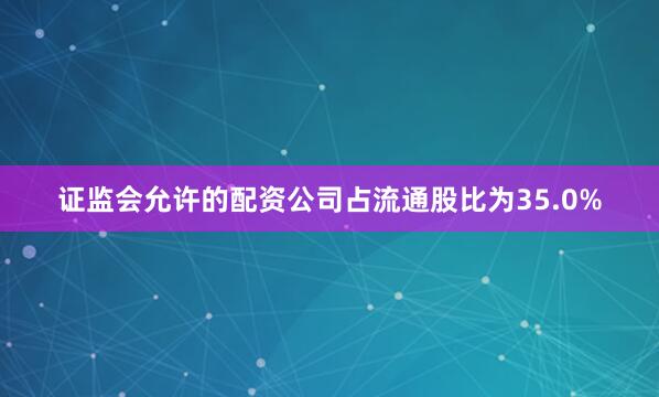 证监会允许的配资公司占流通股比为35.0%