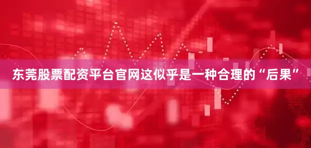 东莞股票配资平台官网这似乎是一种合理的“后果”
