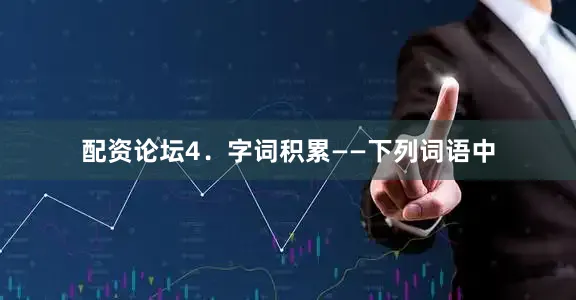 配资论坛4．字词积累——下列词语中